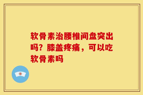 软骨素治腰椎间盘突出吗？膝盖疼痛，可以吃软骨素吗