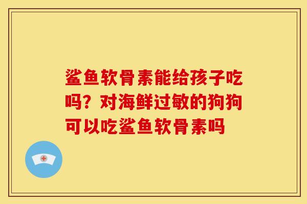 鲨鱼软骨素能给孩子吃吗？对海鲜过敏的狗狗可以吃鲨鱼软骨素吗
