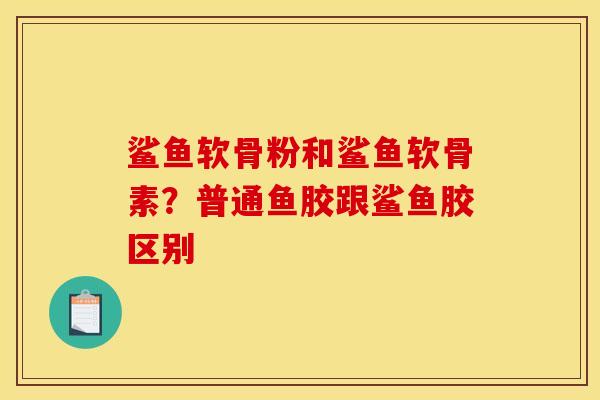 鲨鱼软骨粉和鲨鱼软骨素？普通鱼胶跟鲨鱼胶区别
