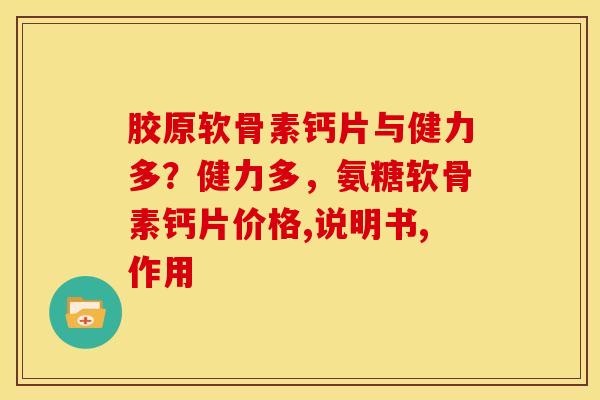 胶原软骨素钙片与健力多？健力多，氨糖软骨素钙片价格,说明书,作用