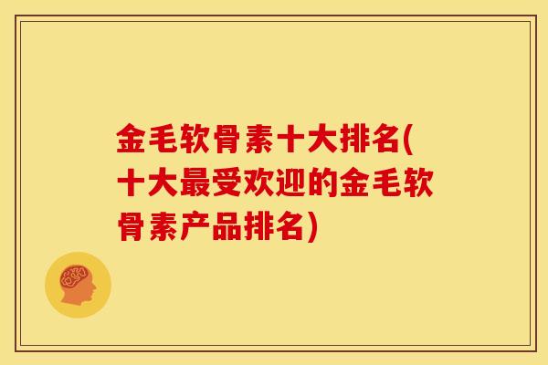 金毛软骨素十大排名(十大最受欢迎的金毛软骨素产品排名)