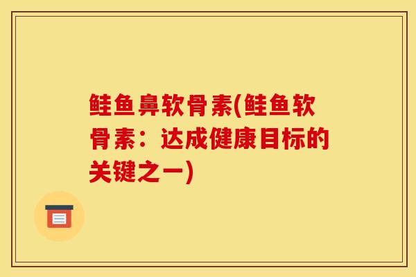 鲑鱼鼻软骨素(鲑鱼软骨素：达成健康目标的关键之一)