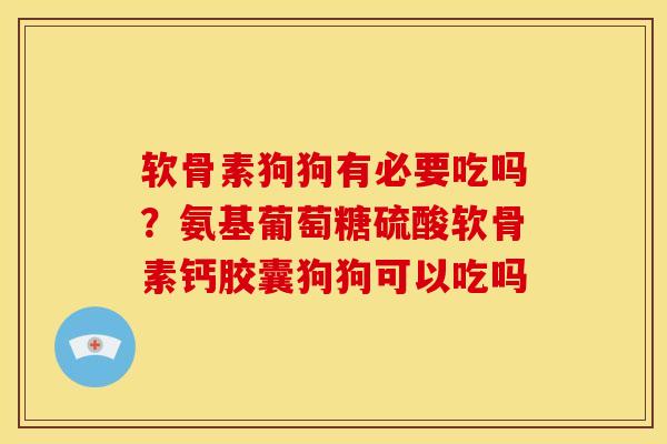 软骨素狗狗有必要吃吗？氨基葡萄糖硫酸软骨素钙胶囊狗狗可以吃吗