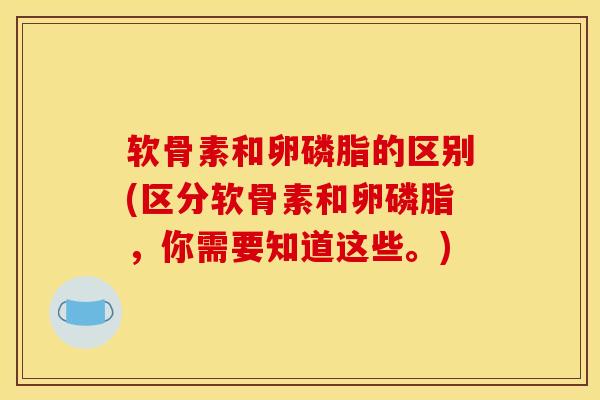 软骨素和卵磷脂的区别(区分软骨素和卵磷脂，你需要知道这些。)