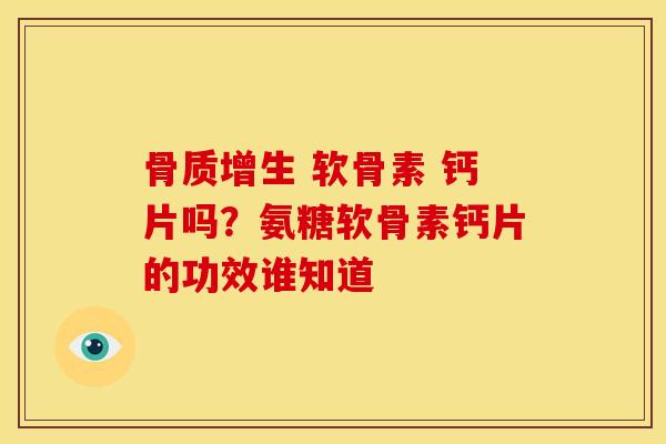骨质增生 软骨素 钙片吗？氨糖软骨素钙片的功效谁知道