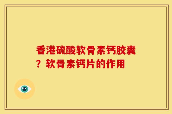 香港硫酸软骨素钙胶囊？软骨素钙片的作用
