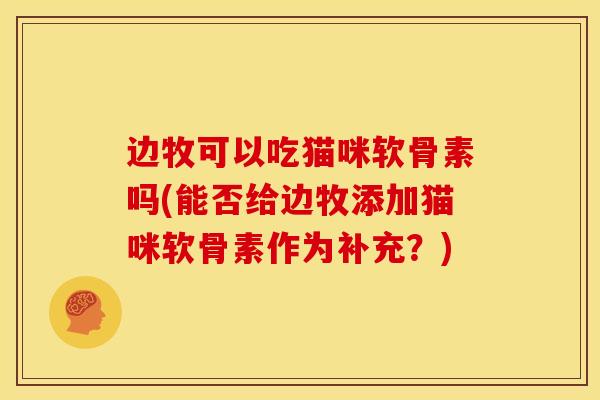 边牧可以吃猫咪软骨素吗(能否给边牧添加猫咪软骨素作为补充？)