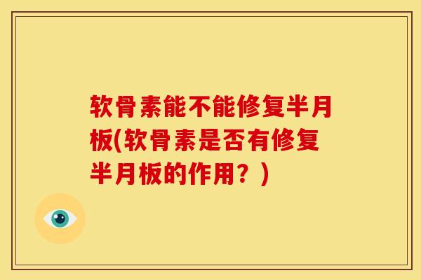 软骨素能不能修复半月板(软骨素是否有修复半月板的作用？)