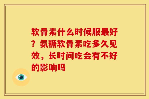 软骨素什么时候服最好？氨糖软骨素吃多久见效，长时间吃会有不好的影响吗
