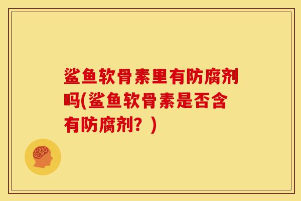 鲨鱼软骨素里有防腐剂吗(鲨鱼软骨素是否含有防腐剂？)