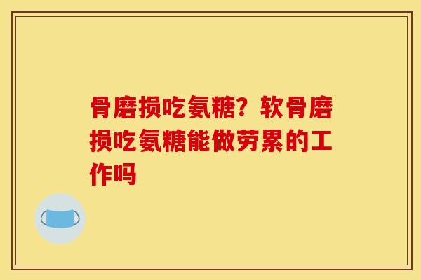 骨磨损吃氨糖？软骨磨损吃氨糖能做劳累的工作吗