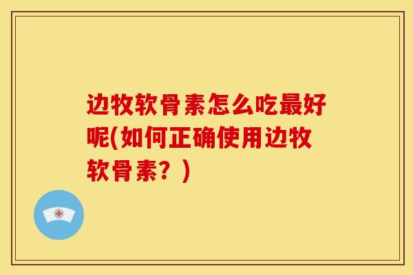 边牧软骨素怎么吃最好呢(如何正确使用边牧软骨素？)