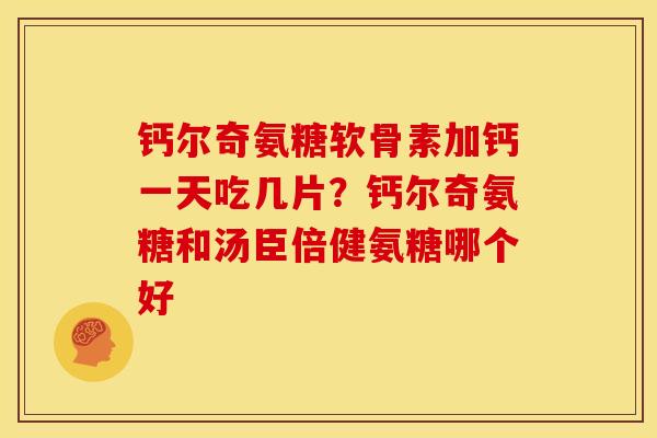 钙尔奇氨糖软骨素加钙一天吃几片？钙尔奇氨糖和汤臣倍健氨糖哪个好
