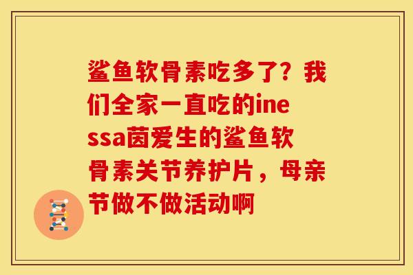 鲨鱼软骨素吃多了？我们全家一直吃的inessa茵爱生的鲨鱼软骨素关节养护片，母亲节做不做活动啊