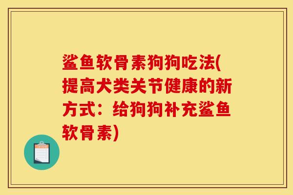 鲨鱼软骨素狗狗吃法(提高犬类关节健康的新方式：给狗狗补充鲨鱼软骨素)