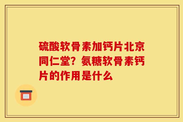 硫酸软骨素加钙片北京同仁堂？氨糖软骨素钙片的作用是什么