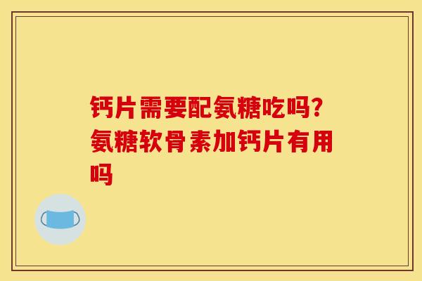 钙片需要配氨糖吃吗？氨糖软骨素加钙片有用吗