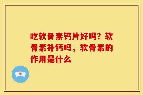 吃软骨素钙片好吗？软骨素补钙吗，软骨素的作用是什么