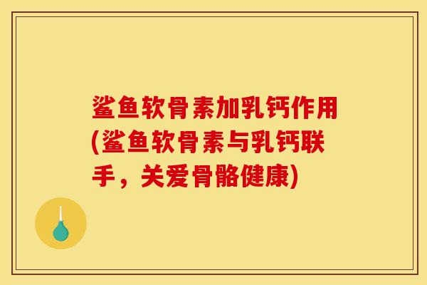 鲨鱼软骨素加乳钙作用(鲨鱼软骨素与乳钙联手，关爱骨骼健康)