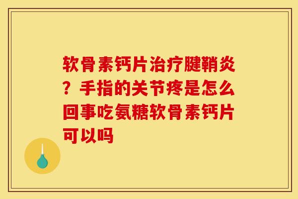 软骨素钙片治疗腱鞘炎？手指的关节疼是怎么回事吃氨糖软骨素钙片可以吗