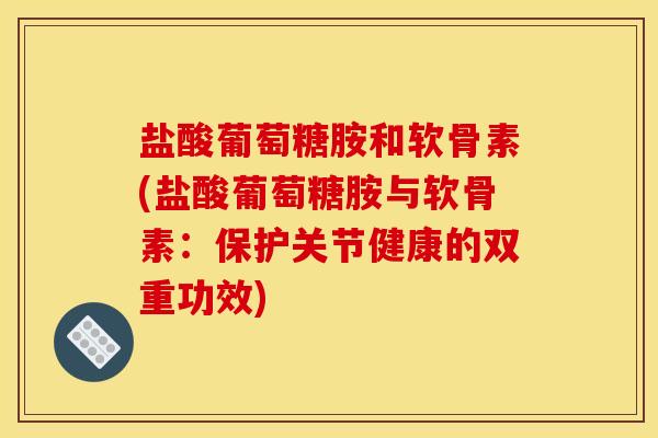 盐酸葡萄糖胺和软骨素(盐酸葡萄糖胺与软骨素：保护关节健康的双重功效)