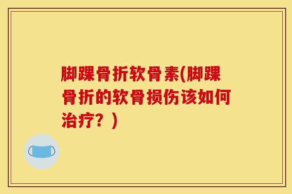 脚踝骨折软骨素(脚踝骨折的软骨损伤该如何治疗？)
