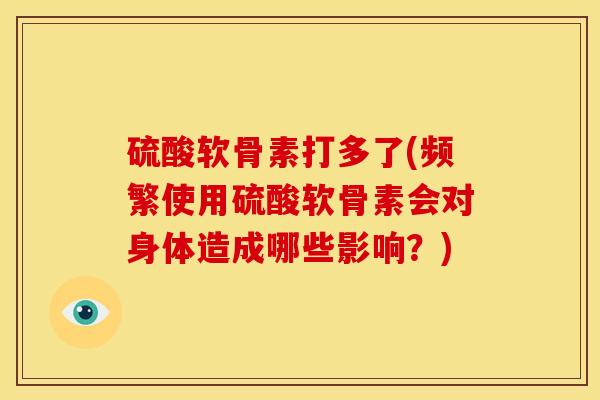 硫酸软骨素打多了(频繁使用硫酸软骨素会对身体造成哪些影响？)