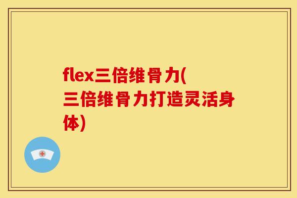 flex三倍维骨力(三倍维骨力打造灵活身体)