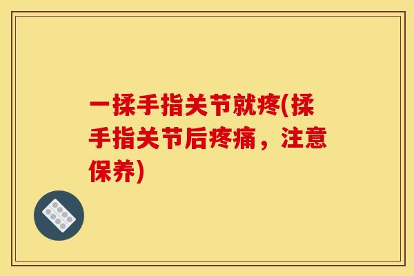 一揉手指关节就疼(揉手指关节后疼痛，注意保养)