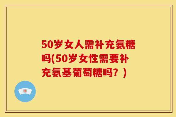 50岁女人需补充氨糖吗(50岁女性需要补充氨基葡萄糖吗？)