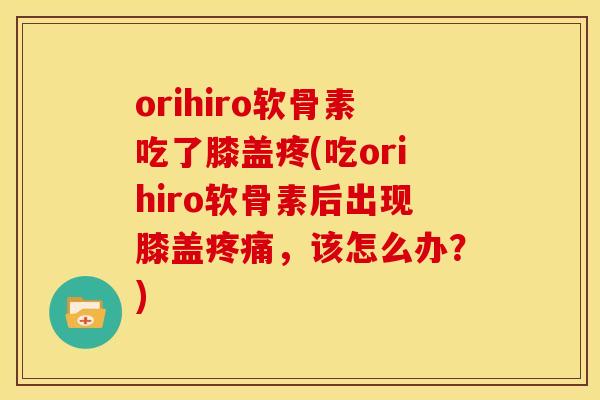 orihiro软骨素吃了膝盖疼(吃orihiro软骨素后出现膝盖疼痛，该怎么办？)