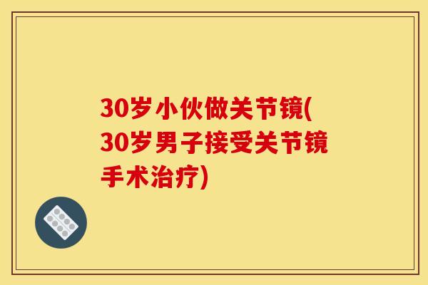 30岁小伙做关节镜(30岁男子接受关节镜手术治疗)