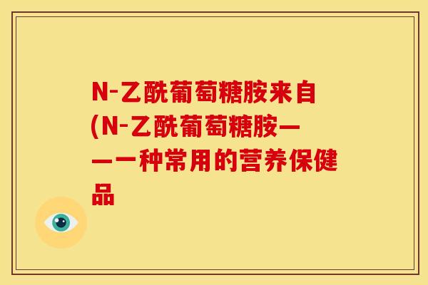 N-乙酰葡萄糖胺来自(N-乙酰葡萄糖胺——一种常用的营养保健品