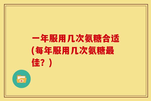 一年服用几次氨糖合适(每年服用几次氨糖最佳？)