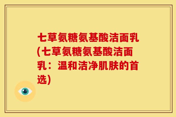 七草氨糖氨基酸洁面乳(七草氨糖氨基酸洁面乳：温和洁净肌肤的首选)