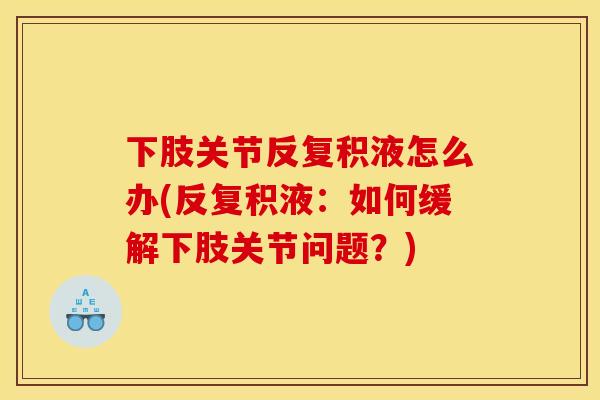 下肢关节反复积液怎么办(反复积液：如何缓解下肢关节问题？)