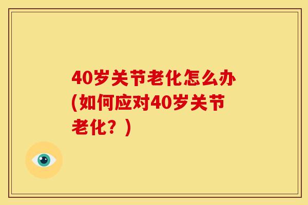40岁关节老化怎么办(如何应对40岁关节老化？)