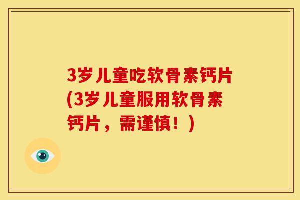 3岁儿童吃软骨素钙片(3岁儿童服用软骨素钙片，需谨慎！)