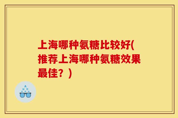 上海哪种氨糖比较好(推荐上海哪种氨糖效果最佳？)