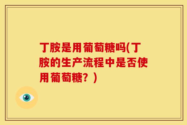 丁胺是用葡萄糖吗(丁胺的生产流程中是否使用葡萄糖？)