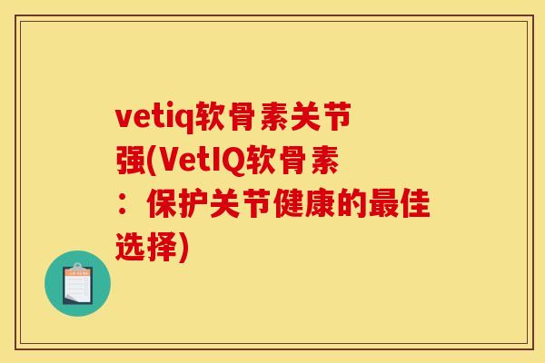 vetiq软骨素关节强(VetIQ软骨素：保护关节健康的最佳选择)