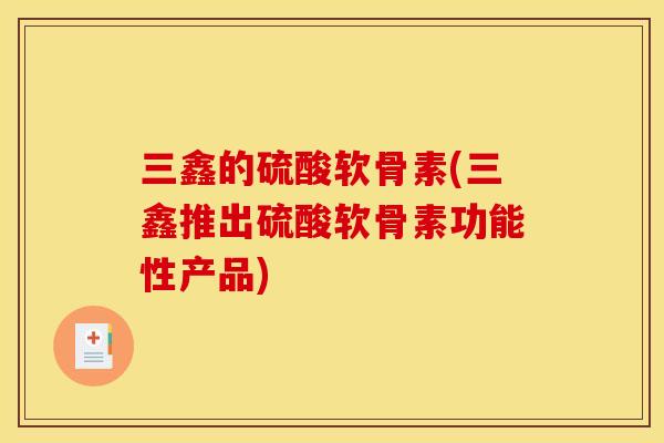 三鑫的硫酸软骨素(三鑫推出硫酸软骨素功能性产品)