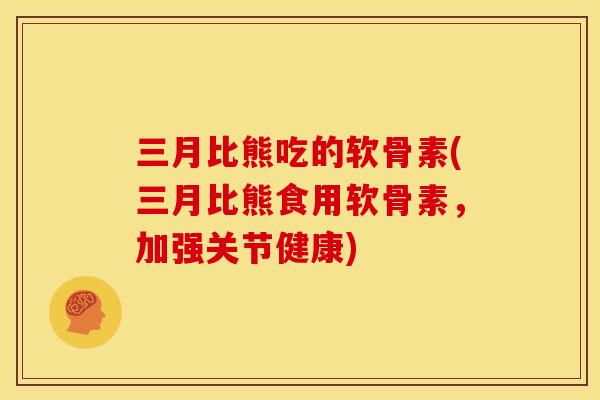 三月比熊吃的软骨素(三月比熊食用软骨素，加强关节健康)