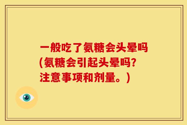 一般吃了氨糖会头晕吗(氨糖会引起头晕吗？注意事项和剂量。)