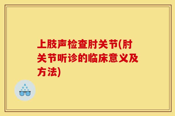 上肢声检查肘关节(肘关节听诊的临床意义及方法)