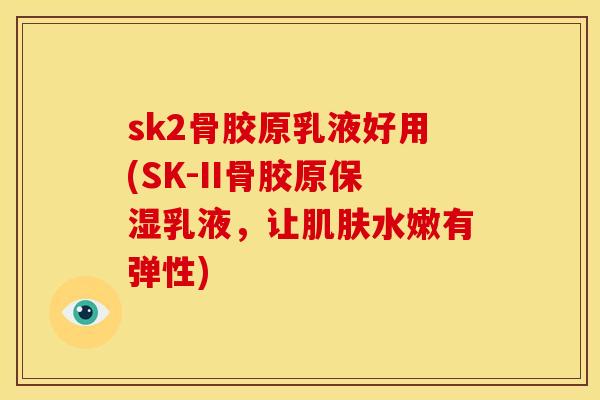 sk2骨胶原乳液好用(SK-II骨胶原保湿乳液，让肌肤水嫩有弹性)