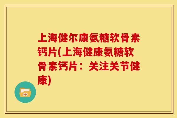 上海健尔康氨糖软骨素钙片(上海健康氨糖软骨素钙片：关注关节健康)