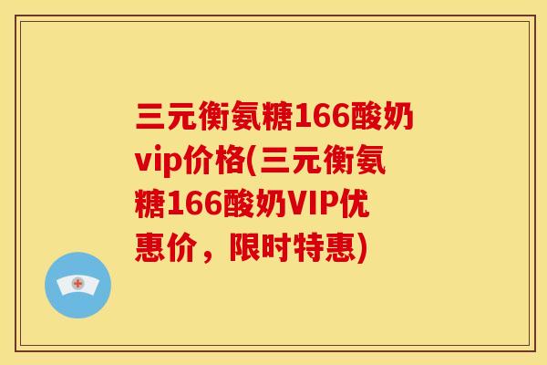 三元衡氨糖166酸奶vip价格(三元衡氨糖166酸奶VIP优惠价，限时特惠)