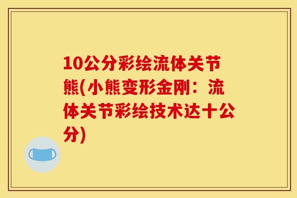 10公分彩绘流体关节熊(小熊变形金刚：流体关节彩绘技术达十公分)