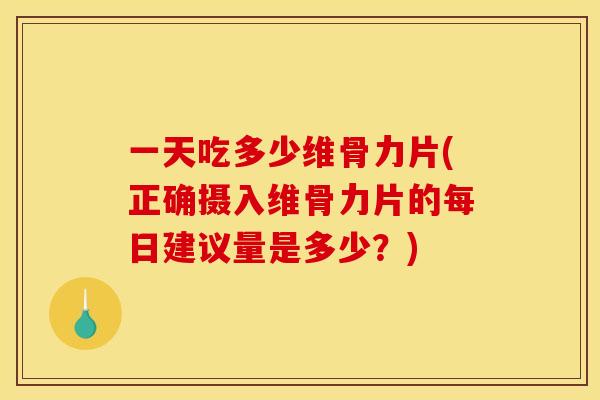 一天吃多少维骨力片(正确摄入维骨力片的每日建议量是多少？)